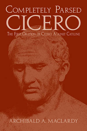 Completely Parsed Cicero: The First Oration of Cicero Against Catiline