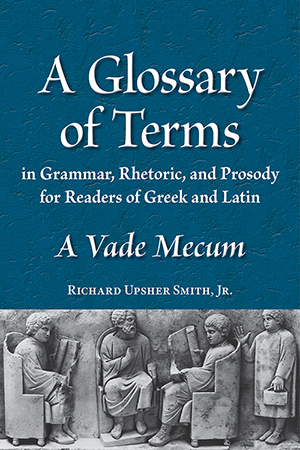A Glossary of Terms in Grammar, Rhetoric, and Prosody for Readers of Greek and Latin: A Vade Mecum