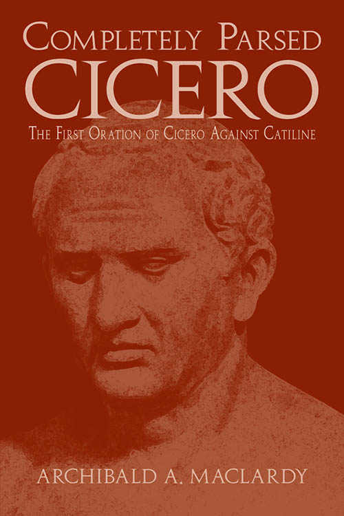 Completely Parsed Cicero: The First Oration of Cicero Against Catiline